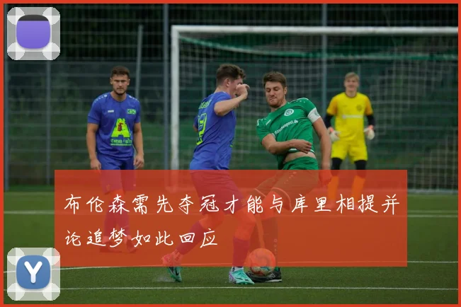 布伦森需先夺冠才能与库里相提并论追梦如此回应