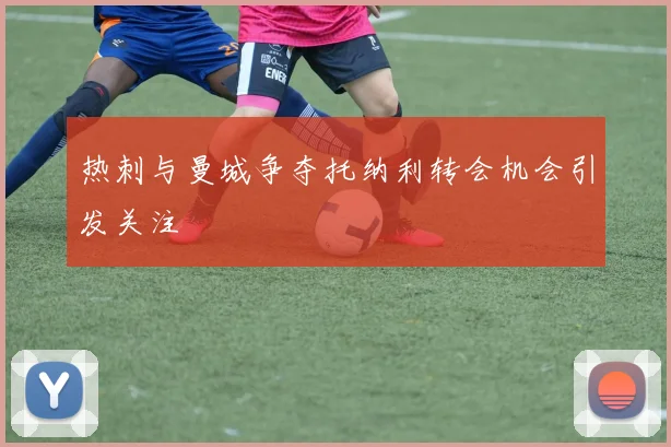 热刺与曼城争夺托纳利转会机会引发关注