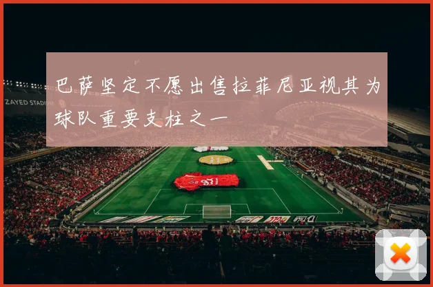 巴萨坚定不愿出售拉菲尼亚视其为球队重要支柱之一