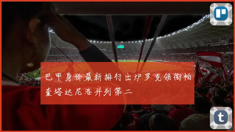 巴甲身价最新排行出炉罗克领衔帕奎塔达尼洛并列第二