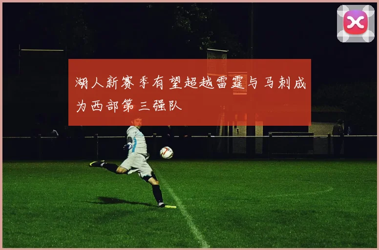 湖人新赛季有望超越雷霆与马刺成为西部第三强队