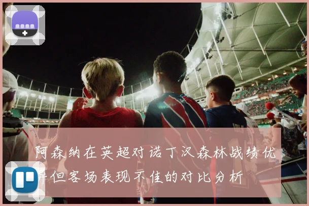 阿森纳在英超对诺丁汉森林战绩优异但客场表现不佳的对比分析
