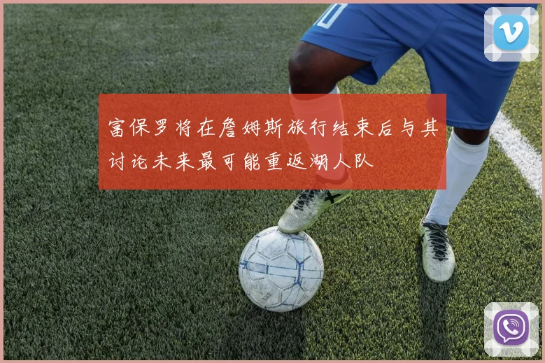 富保罗将在詹姆斯旅行结束后与其讨论未来最可能重返湖人队