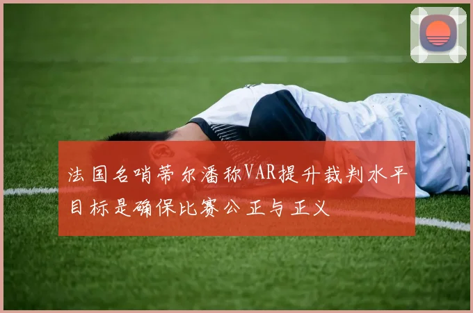 法国名哨蒂尔潘称VAR提升裁判水平目标是确保比赛公正与正义