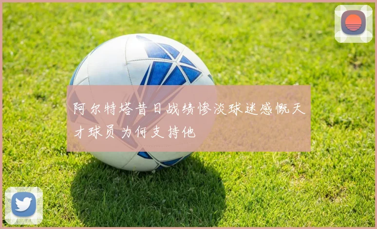 阿尔特塔昔日战绩惨淡球迷感慨天才球员为何支持他