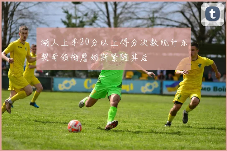 湖人上季20分以上得分次数统计东契奇领衔詹姆斯紧随其后