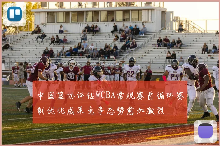中国篮协评估WCBA常规赛首循环赛制优化成果竞争态势愈加激烈