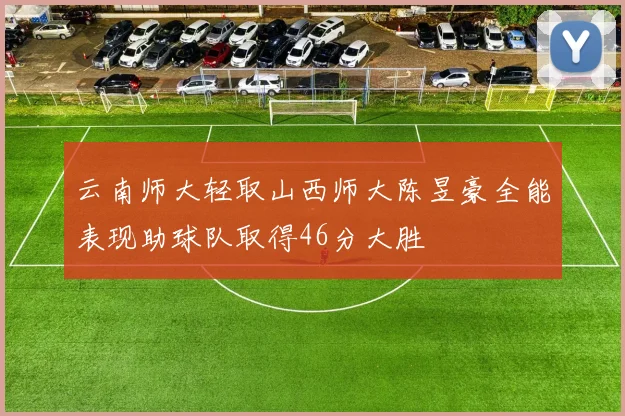 云南师大轻取山西师大陈昱豪全能表现助球队取得46分大胜